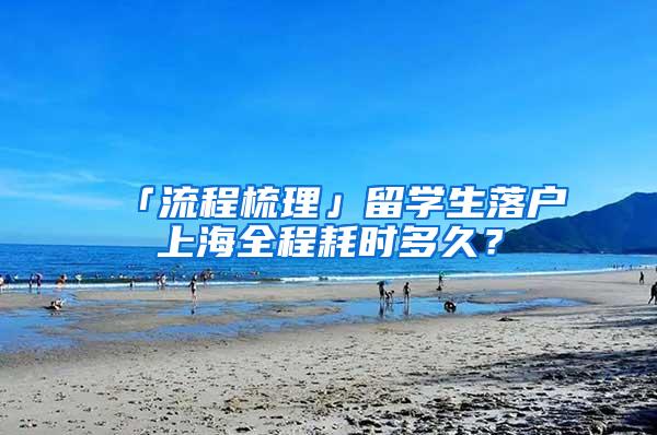 「流程梳理」留学生落户上海全程耗时多久？