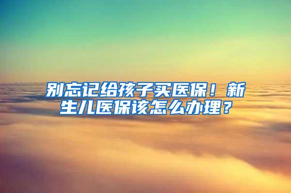 别忘记给孩子买医保！新生儿医保该怎么办理？