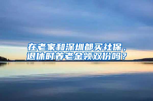 在老家和深圳都买社保，退休时养老金领双份吗？