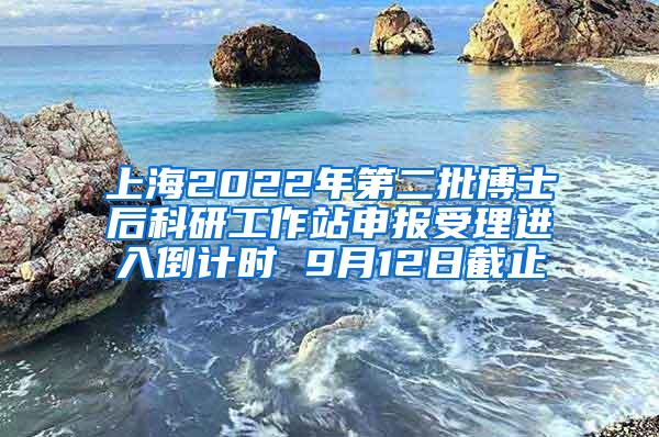 上海2022年第二批博士后科研工作站申报受理进入倒计时 9月12日截止