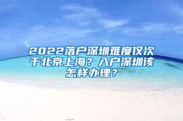 2022落户深圳难度仅次于北京上海？入户深圳该怎样办理？