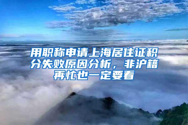 用职称申请上海居住证积分失败原因分析，非沪籍再忙也一定要看