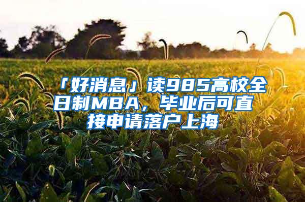 「好消息」读985高校全日制MBA，毕业后可直接申请落户上海