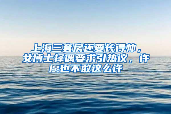 上海三套房还要长得帅，女博士择偶要求引热议，许愿也不敢这么许