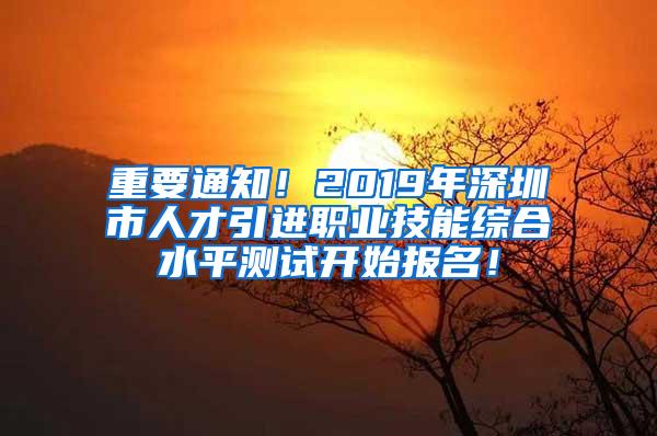 重要通知！2019年深圳市人才引进职业技能综合水平测试开始报名！