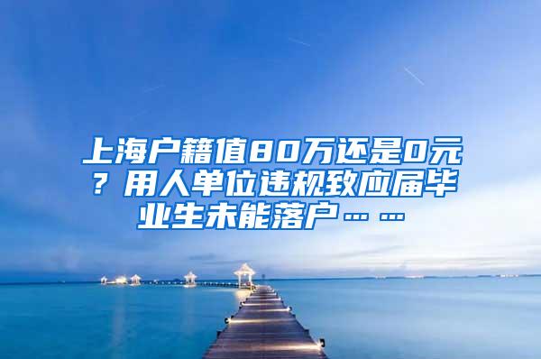 上海户籍值80万还是0元？用人单位违规致应届毕业生未能落户……