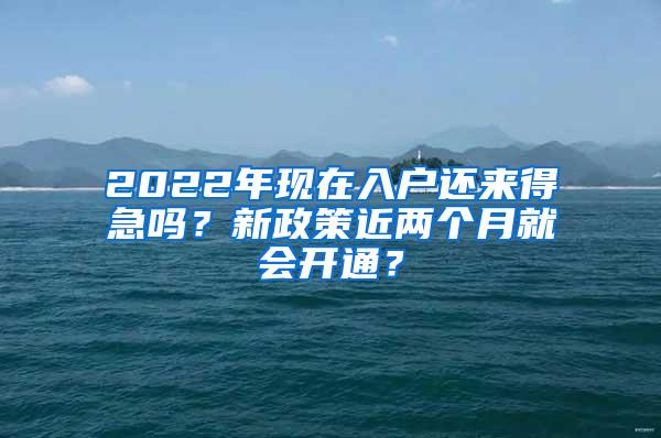 2022年现在入户还来得急吗？新政策近两个月就会开通？