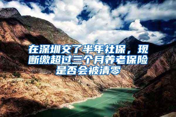 在深圳交了半年社保，现断缴超过三个月养老保险是否会被清零