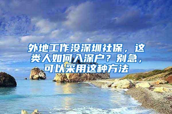 外地工作没深圳社保，这类人如何入深户？别急，可以采用这种方法