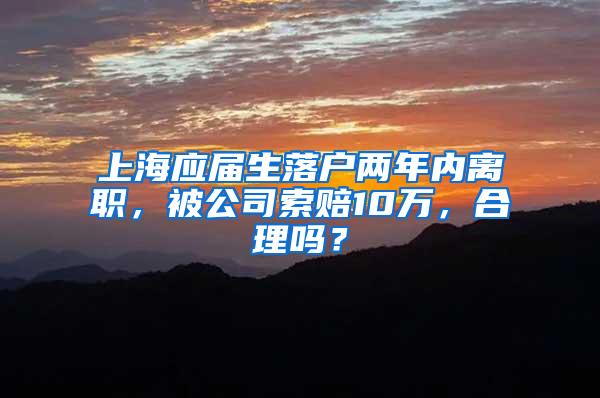 上海应届生落户两年内离职，被公司索赔10万，合理吗？