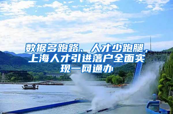 数据多跑路、人才少跑腿，上海人才引进落户全面实现一网通办