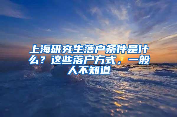 上海研究生落户条件是什么？这些落户方式，一般人不知道