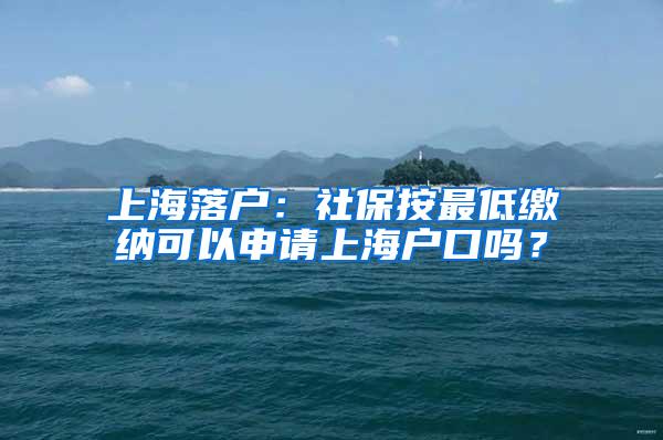 上海落户：社保按最低缴纳可以申请上海户口吗？