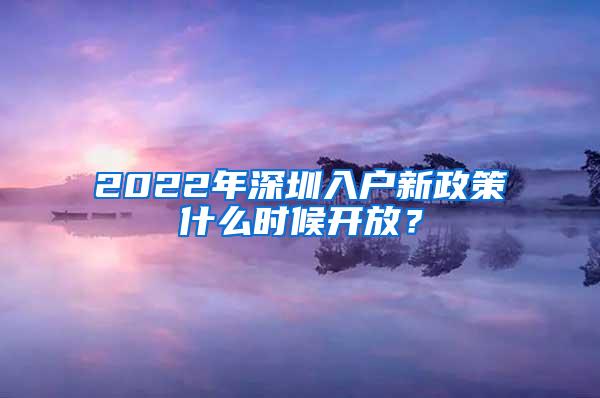 2022年深圳入户新政策什么时候开放？