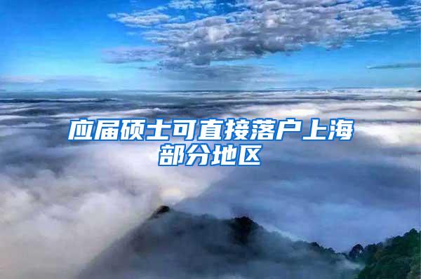 应届硕士可直接落户上海部分地区