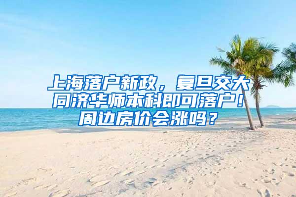 上海落户新政，复旦交大同济华师本科即可落户！周边房价会涨吗？