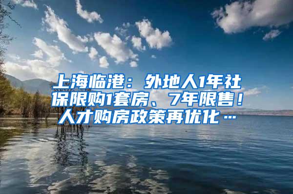 上海临港：外地人1年社保限购1套房、7年限售！人才购房政策再优化…