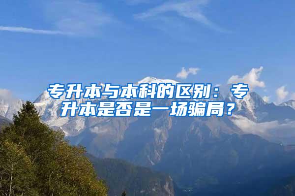 专升本与本科的区别：专升本是否是一场骗局？