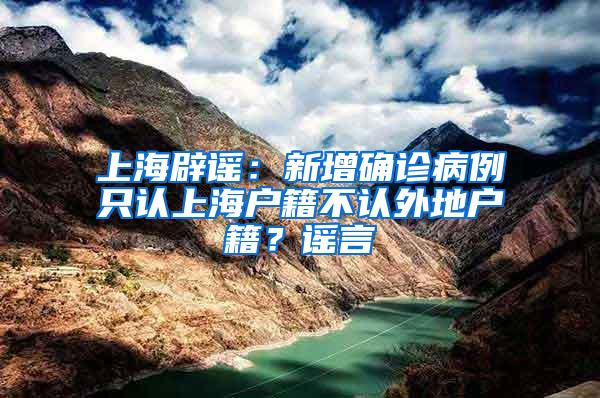 上海辟谣：新增确诊病例只认上海户籍不认外地户籍？谣言