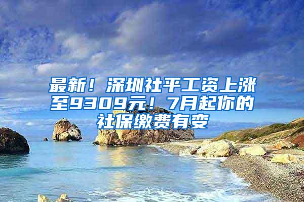 最新！深圳社平工资上涨至9309元！7月起你的社保缴费有变