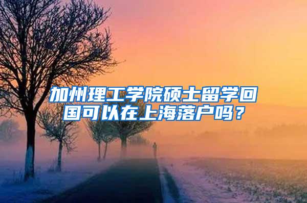 加州理工学院硕士留学回国可以在上海落户吗？