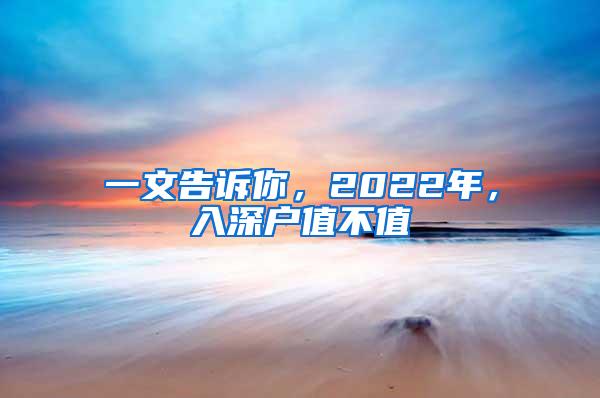 一文告诉你，2022年，入深户值不值