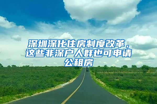 深圳深化住房制度改革，这些非深户人群也可申请公租房