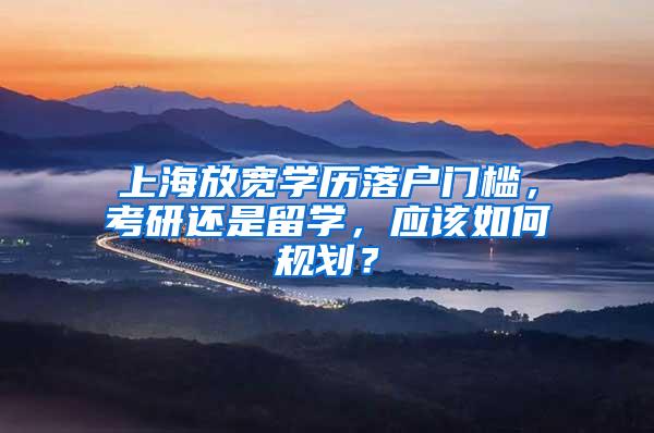 上海放宽学历落户门槛，考研还是留学，应该如何规划？