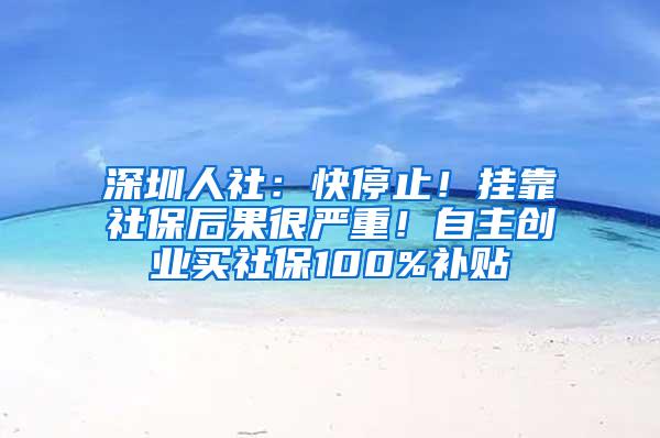 深圳人社：快停止！挂靠社保后果很严重！自主创业买社保100%补贴