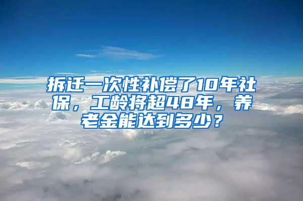 拆迁一次性补偿了10年社保，工龄将超48年，养老金能达到多少？