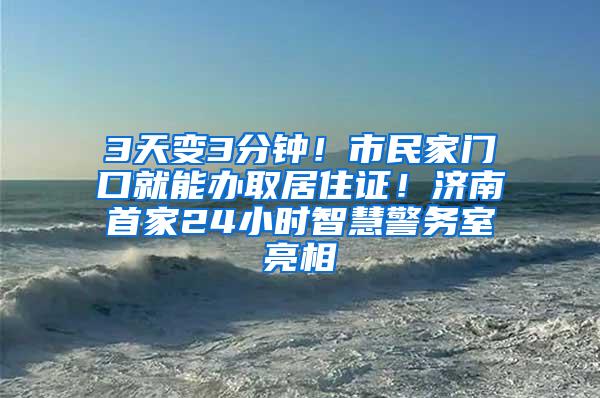 3天变3分钟！市民家门口就能办取居住证！济南首家24小时智慧警务室亮相