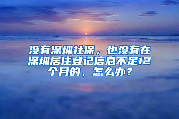 没有深圳社保，也没有在深圳居住登记信息不足12个月的，怎么办？