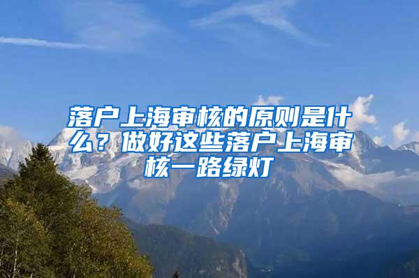 落户上海审核的原则是什么？做好这些落户上海审核一路绿灯