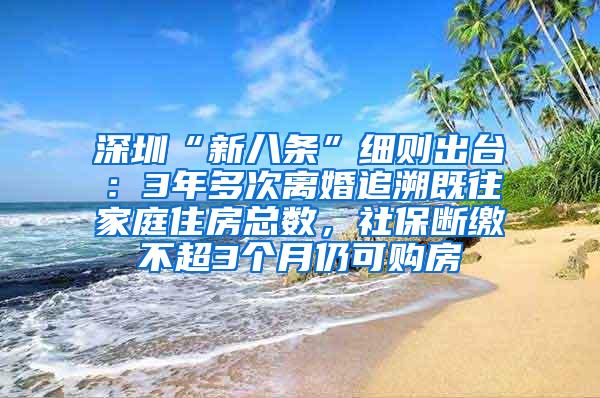 深圳“新八条”细则出台：3年多次离婚追溯既往家庭住房总数，社保断缴不超3个月仍可购房