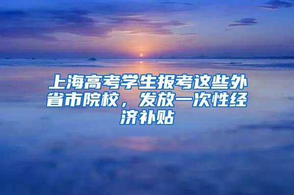 上海高考学生报考这些外省市院校，发放一次性经济补贴