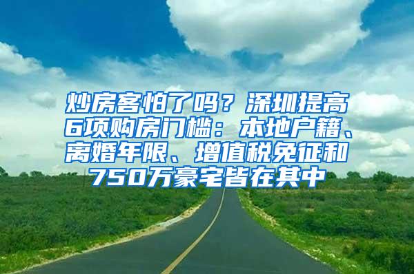 炒房客怕了吗？深圳提高6项购房门槛：本地户籍、离婚年限、增值税免征和750万豪宅皆在其中