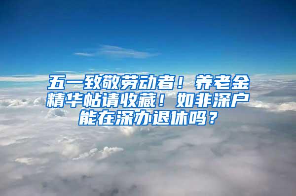 五一致敬劳动者！养老金精华帖请收藏！如非深户能在深办退休吗？