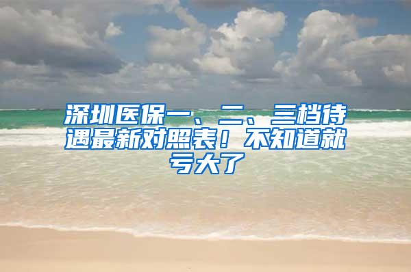 深圳医保一、二、三档待遇最新对照表！不知道就亏大了