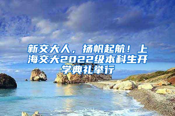 新交大人，扬帆起航！上海交大2022级本科生开学典礼举行