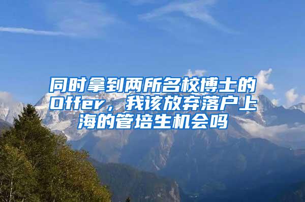 同时拿到两所名校博士的Offer，我该放弃落户上海的管培生机会吗