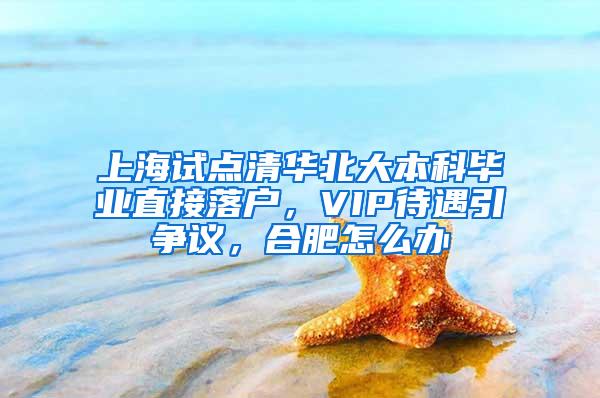 上海试点清华北大本科毕业直接落户，VIP待遇引争议，合肥怎么办