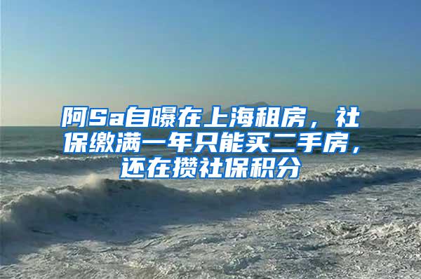 阿Sa自曝在上海租房，社保缴满一年只能买二手房，还在攒社保积分