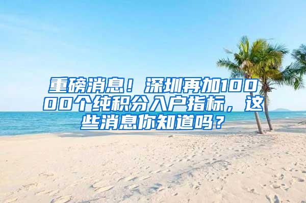 重磅消息！深圳再加10000个纯积分入户指标，这些消息你知道吗？