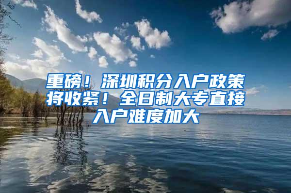 重磅！深圳积分入户政策将收紧！全日制大专直接入户难度加大