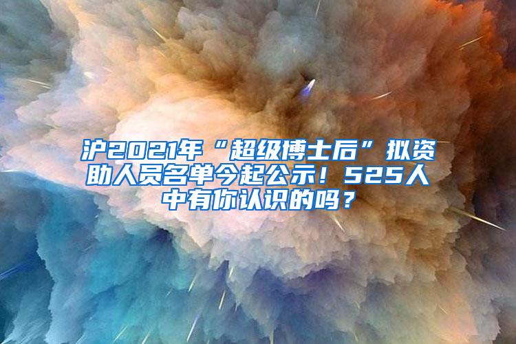 沪2021年“超级博士后”拟资助人员名单今起公示！525人中有你认识的吗？