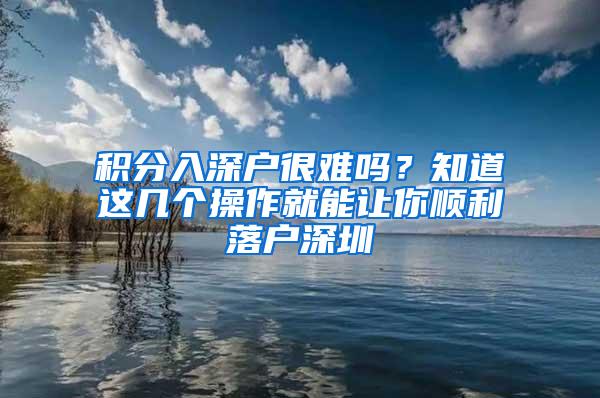 积分入深户很难吗？知道这几个操作就能让你顺利落户深圳