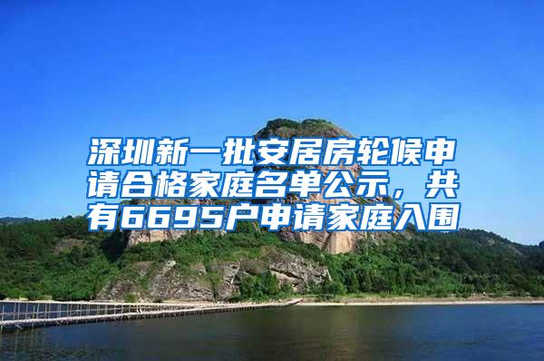 深圳新一批安居房轮候申请合格家庭名单公示，共有6695户申请家庭入围