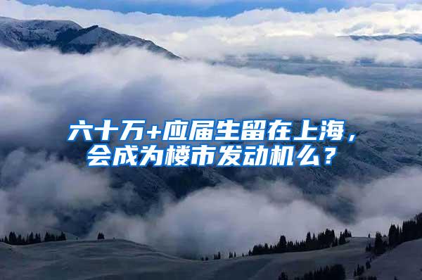 六十万+应届生留在上海，会成为楼市发动机么？