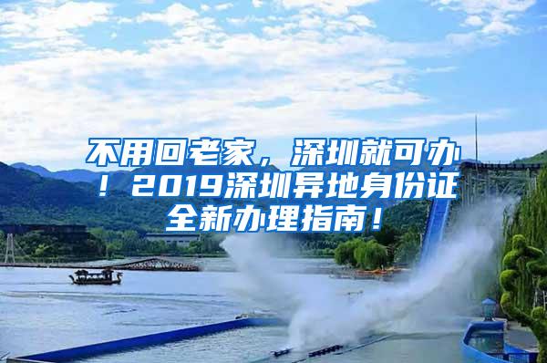 不用回老家，深圳就可办！2019深圳异地身份证全新办理指南！