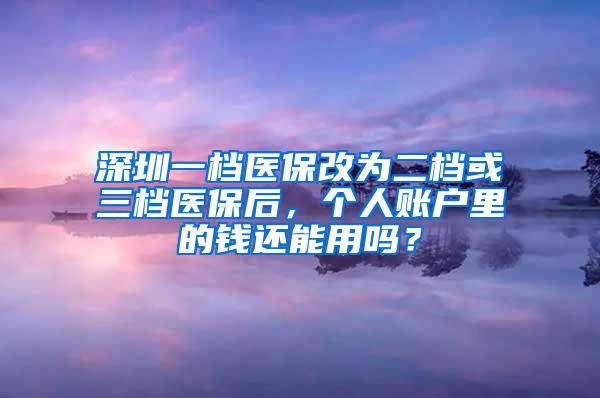 深圳一档医保改为二档或三档医保后，个人账户里的钱还能用吗？